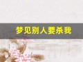 梦见别人要杀我(梦见有人要害我但是没得逞)