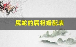 属蛇的属相婚配表(蛇的最佳婚配属相)