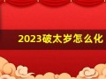 2023破太岁怎么化解属马(2023年太岁犯什么)