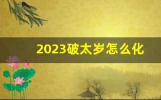 2023破太岁怎么化解属马(2023年太岁犯什么)