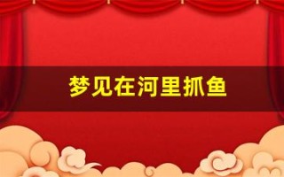 梦见在河里抓鱼(女人梦见捉活鱼的预示)