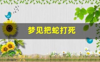 梦见把蛇打死(梦见把蛇打死了好不好)