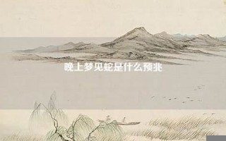 晚上梦见蛇(晚上梦见蛇是什么预兆女性)