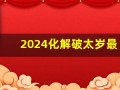 2024化解破太岁最佳方法(2024化解破太岁最佳方法可以佩戴天珠吗)
