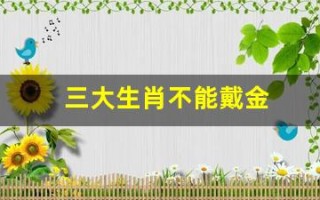 三大生肖不能戴金(三大生肖不能戴金首饰)