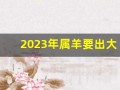2023年属羊要出大事(2023年属羊的人今年怎么样)