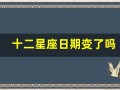 十二星座日期变了吗(十二星座日期变了吗2024)