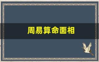 周易算命面相(周易算命免费 生辰八字)