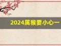 2024属猴要小心一个人(2024属猴要小心一个人2024年第几个月)