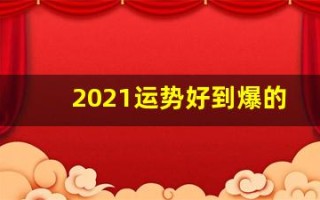 2021运势好到爆的星座(2021年运势很好的星座)