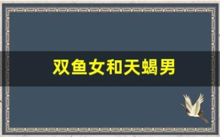 双鱼女和天蝎男(天蝎男与摩羯女合得来吗)
