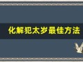 化解犯太岁最佳方法(化解犯太岁最佳方法2024年)