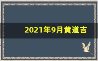 2021年9月黄道吉日(2021年9月黄道吉日作灶)