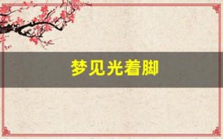 梦见光着脚(梦见光着脚在地上走)