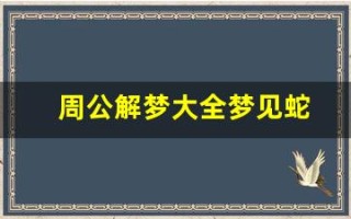 周公解梦大全梦见蛇(周公解梦大全梦见蛇是什么预兆)