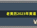 老黄历2023年黄道吉日查询(老黄历2023年黄道吉日查询乔迁)