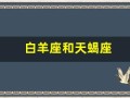白羊座和天蝎座(白羊座和天蝎座合不合适在一起)