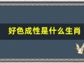 好色成性是什么生肖(好色成性是什么生肖的动物)