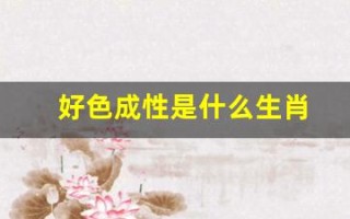 好色成性是什么生肖(好色成性是什么生肖的动物)