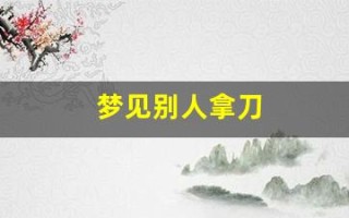 梦见别人拿刀(梦见别人拿刀砍我是什么预兆)