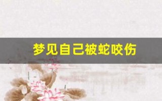 梦见自己被蛇咬伤(梦见自己被蛇咬伤出血什么预兆)