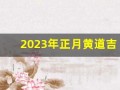 2023年正月黄道吉日(2023年农历正月)