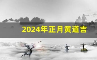 2024年正月黄道吉日(2024年正月黄道吉日一览表)