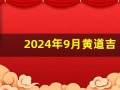 2024年9月黄道吉日(2025年9月黄道吉日查询表)