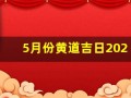 5月份黄道吉日2024年(5月份黄道吉日2024年一览表)